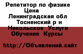 Репетитор по физике › Цена ­ 750 - Ленинградская обл., Тосненский р-н, Никольское  Услуги » Обучение. Курсы   